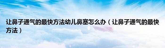 讓鼻子通氣的最快方法幼兒鼻塞怎么辦（讓鼻子通氣的最快方法）