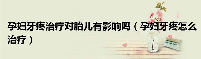 孕婦牙疼治療對(duì)胎兒有影響嗎（孕婦牙疼怎么治療）