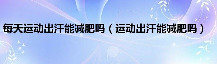 每天運動出汗能減肥嗎（運動出汗能減肥嗎）