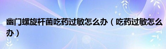 幽門螺旋桿菌吃藥過敏怎么辦（吃藥過敏怎么辦）