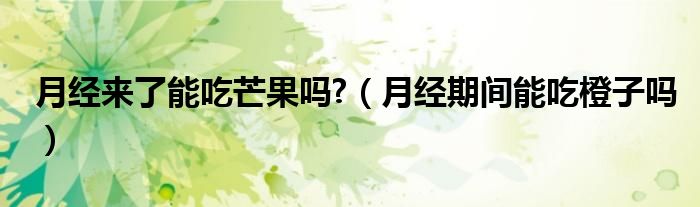 月經(jīng)來了能吃芒果嗎?(月經(jīng)期間能吃橙子嗎)