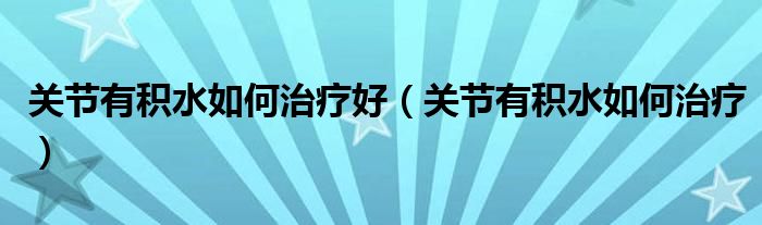 關(guān)節(jié)有積水如何治療好（關(guān)節(jié)有積水如何治療）