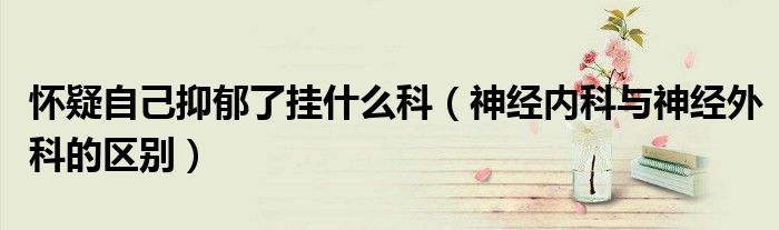 懷疑自己抑郁了掛什么科(神經(jīng)內(nèi)科與神經(jīng)外科的區(qū)別)