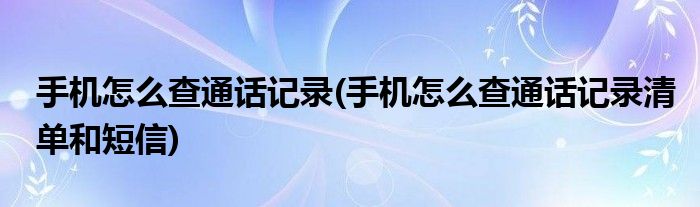手機怎么查通話記錄(手機怎么查通話記錄清單和短信)