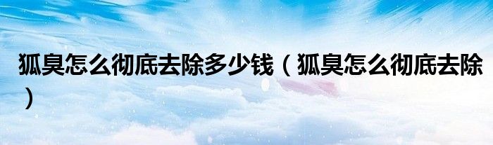 狐臭怎么徹底去除多少錢（狐臭怎么徹底去除）