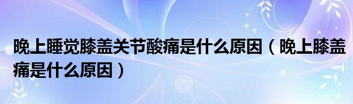 晚上睡覺(jué)膝蓋關(guān)節(jié)酸痛是什么原因（晚上膝蓋痛是什么原因）