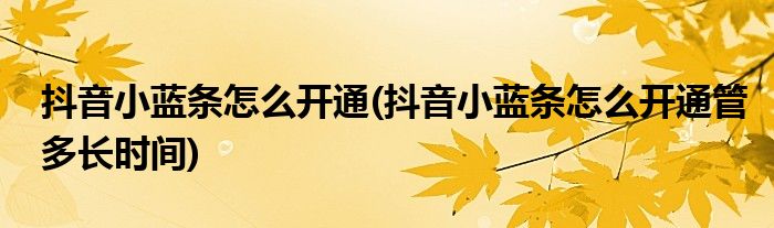 抖音小藍(lán)條怎么開(kāi)通(抖音小藍(lán)條怎么開(kāi)通管多長(zhǎng)時(shí)間)