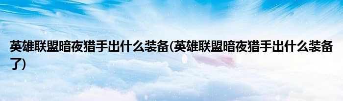 英雄聯(lián)盟暗夜獵手出什么裝備(英雄聯(lián)盟暗夜獵手出什么裝備了)