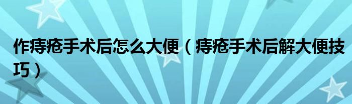 作痔瘡手術(shù)后怎么大便（痔瘡手術(shù)后解大便技巧）