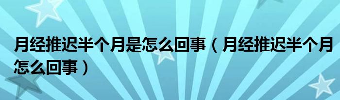 月經(jīng)推遲半個(gè)月是怎么回事（月經(jīng)推遲半個(gè)月怎么回事）