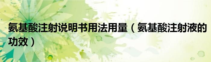 氨基酸注射說(shuō)明書(shū)用法用量(氨基酸注射液的功效)