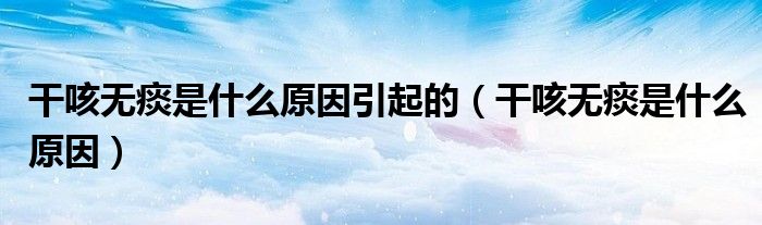 干咳無痰是什么原因引起的（干咳無痰是什么原因）