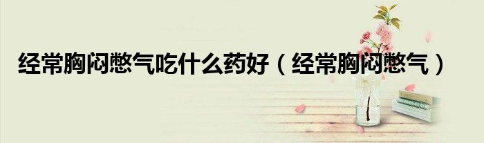 經(jīng)常胸悶憋氣吃什么藥好（經(jīng)常胸悶憋氣）