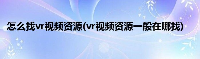 怎么找vr視頻資源(vr視頻資源一般在哪找)