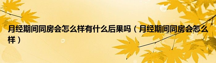 月經(jīng)期間同房會怎么樣有什么后果嗎（月經(jīng)期間同房會怎么樣）