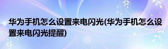 華為手機怎么設置來電閃光(華為手機怎么設置來電閃光提醒)