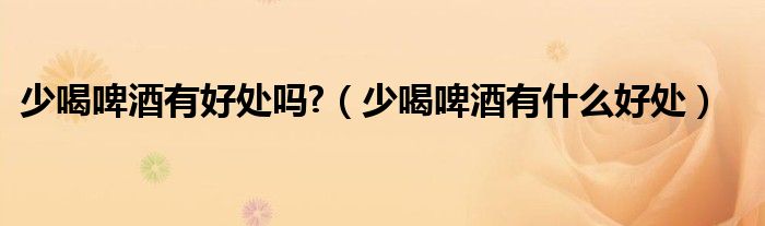 少喝啤酒有好處嗎?（少喝啤酒有什么好處）