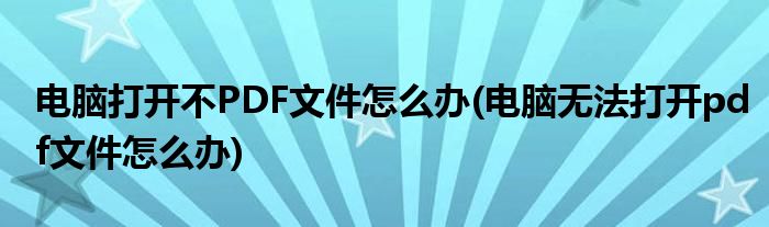 電腦打開不PDF文件怎么辦(電腦無(wú)法打開pdf文件怎么辦)