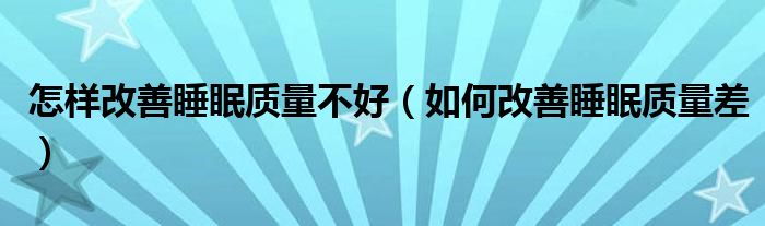 怎樣改善睡眠質(zhì)量不好（如何改善睡眠質(zhì)量差）