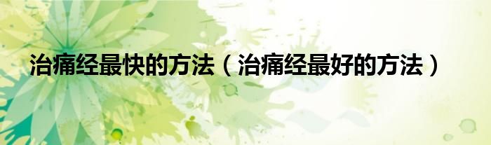 治痛經(jīng)最快的方法（治痛經(jīng)最好的方法）