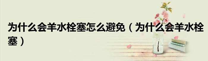 為什么會羊水栓塞怎么避免（為什么會羊水栓塞）