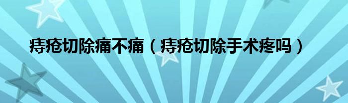 痔瘡切除痛不痛（痔瘡切除手術(shù)疼嗎）