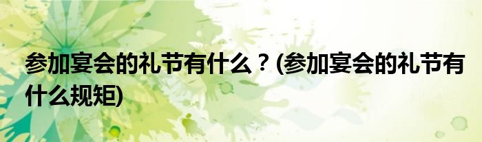 參加宴會(huì)的禮節(jié)有什么？(參加宴會(huì)的禮節(jié)有什么規(guī)矩)