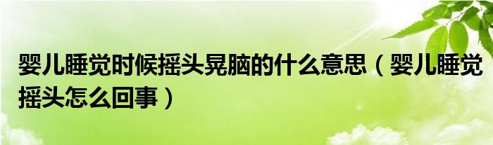 嬰兒睡覺(jué)時(shí)候搖頭晃腦的什么意思（嬰兒睡覺(jué)搖頭怎么回事）