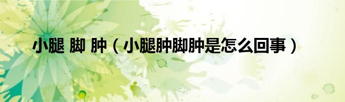 小腿 腳 腫（小腿腫腳腫是怎么回事）
