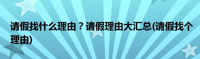 請假找什么理由？請假理由大匯總(請假找個(gè)理由)