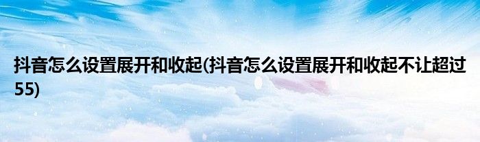 抖音怎么設(shè)置展開和收起(抖音怎么設(shè)置展開和收起不讓超過55)