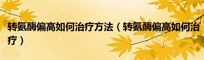 轉氨酶偏高如何治療方法（轉氨酶偏高如何治療）