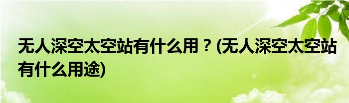 無人深空太空站有什么用？(無人深空太空站有什么用途)