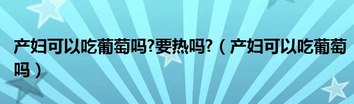 產(chǎn)婦可以吃葡萄嗎?要熱嗎?(產(chǎn)婦可以吃葡萄嗎)