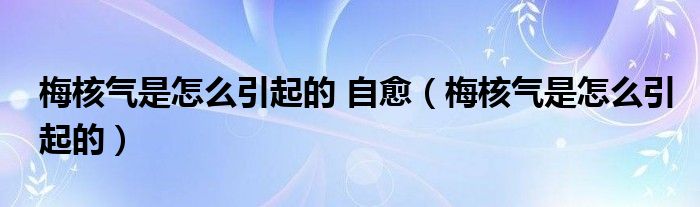 梅核氣是怎么引起的 自愈(梅核氣是怎么引起的)