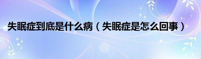失眠癥到底是什么?。ㄊ甙Y是怎么回事）
