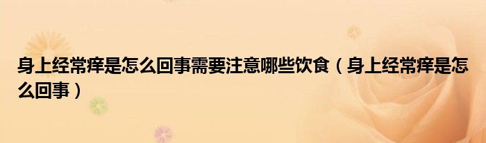 身上經(jīng)常癢是怎么回事需要注意哪些飲食（身上經(jīng)常癢是怎么回事）