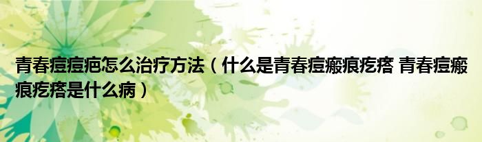 青春痘痘疤怎么治療方法（什么是青春痘瘢痕疙瘩 青春痘瘢痕疙瘩是什么?。? /></span>
		<span id=