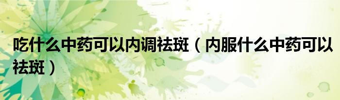 吃什么中藥可以內(nèi)調(diào)祛斑(內(nèi)服什么中藥可以祛斑)