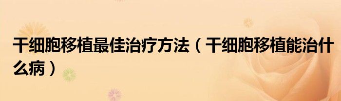 干細(xì)胞移植最佳治療方法（干細(xì)胞移植能治什么?。? /></span>
		<span id=