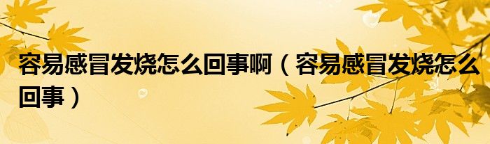 容易感冒發(fā)燒怎么回事?。ㄈ菀赘忻鞍l(fā)燒怎么回事）