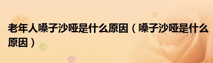老年人嗓子沙啞是什么原因（嗓子沙啞是什么原因）
