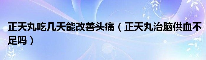 正天丸吃幾天能改善頭痛(正天丸治腦供血不足嗎)