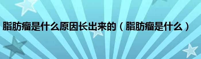 脂肪瘤是什么原因長出來的(脂肪瘤是什么)