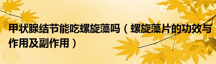 甲狀腺結(jié)節(jié)能吃螺旋藻嗎(螺旋藻片的功效與作用及副作用)