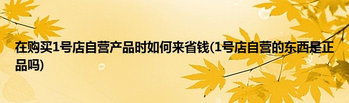 在購買1號店自營產(chǎn)品時如何來省錢(1號店自營的東西是正品嗎)