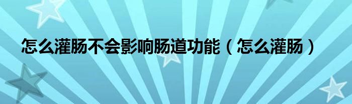 怎么灌腸不會(huì)影響腸道功能（怎么灌腸）