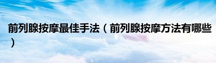 前列腺按摩最佳手法（前列腺按摩方法有哪些）