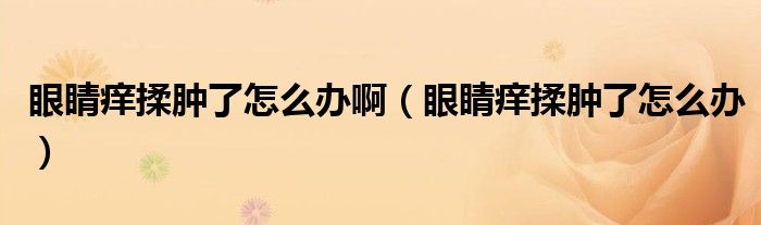 眼睛癢揉腫了怎么辦?。ㄑ劬ΠW揉腫了怎么辦）