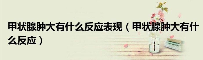 甲狀腺腫大有什么反應(yīng)表現(xiàn)（甲狀腺腫大有什么反應(yīng)）